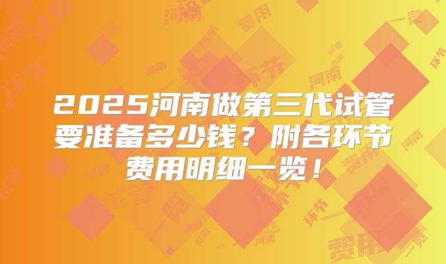 2025河南做第三代试管要准备多少钱？附各环节费用明细一览！
