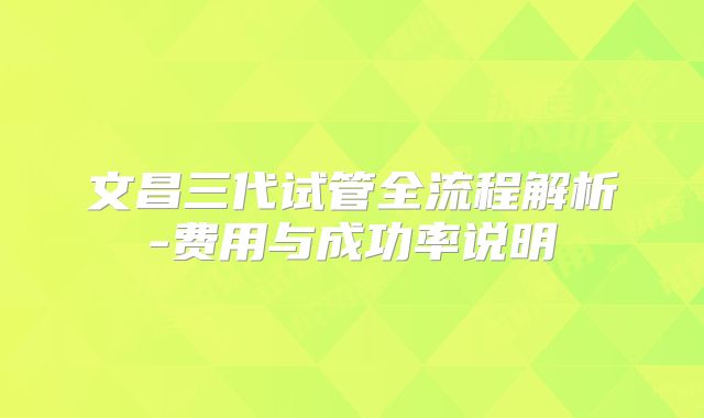 文昌三代试管全流程解析-费用与成功率说明