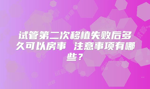 试管第二次移植失败后多久可以房事 注意事项有哪些?