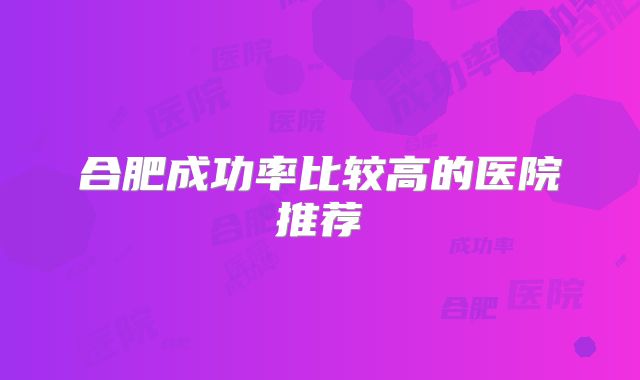 合肥成功率比较高的医院推荐