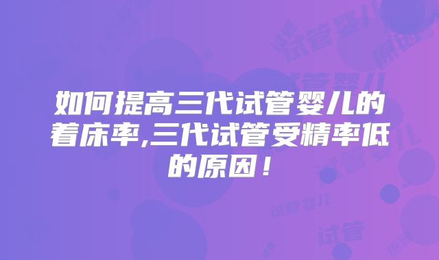 如何提高三代试管婴儿的着床率,三代试管受精率低的原因！