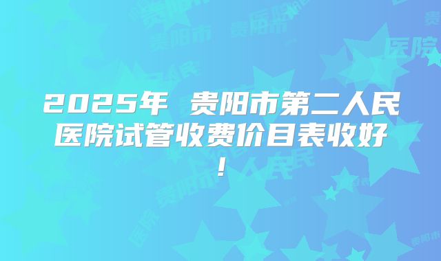 2025年 贵阳市第二人民医院试管收费价目表收好!