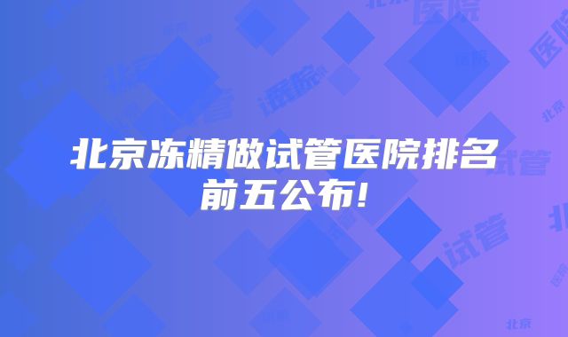 北京冻精做试管医院排名前五公布!