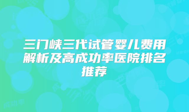 三门峡三代试管婴儿费用解析及高成功率医院排名推荐