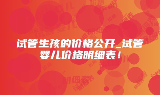 试管生孩的价格公开_试管婴儿价格明细表!