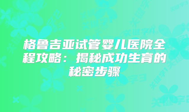 格鲁吉亚试管婴儿医院全程攻略:揭秘成功生育的秘密步骤