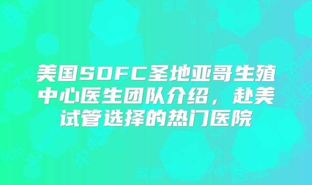 美国SDFC圣地亚哥生殖中心医生团队介绍，赴美试管选择的热门医院