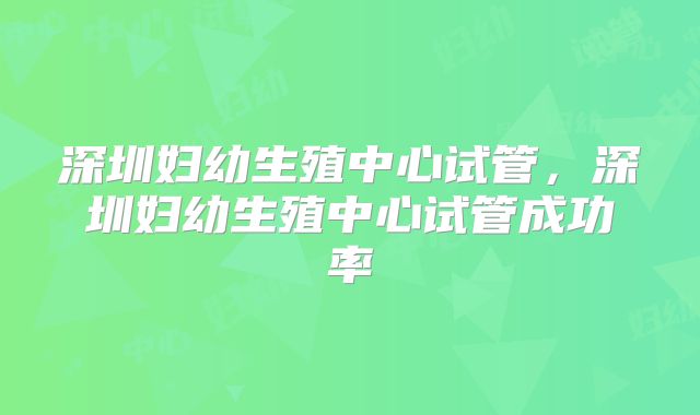 深圳妇幼生殖中心试管，深圳妇幼生殖中心试管成功率