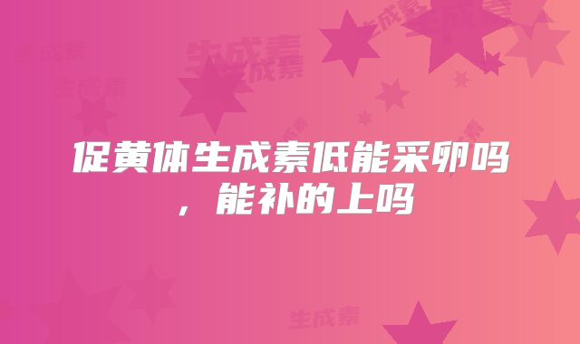 促黄体生成素低能采卵吗，能补的上吗