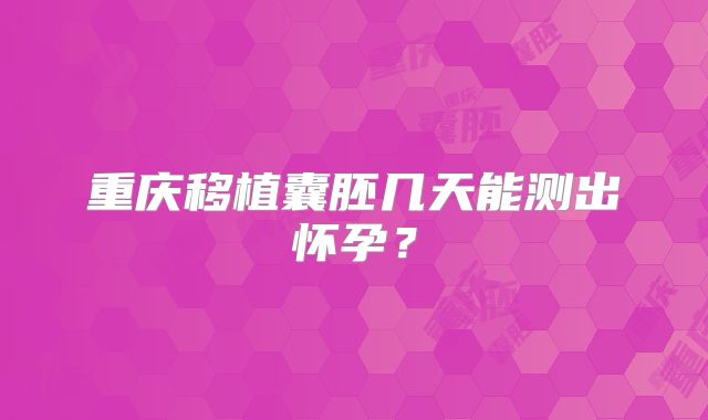 重庆移植囊胚几天能测出怀孕？
