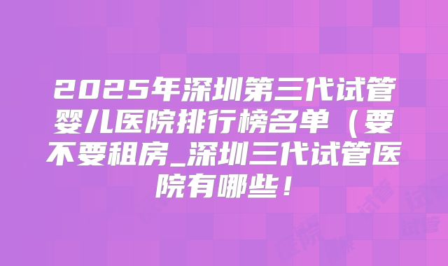 2025年深圳第三代试管婴儿医院排行榜名单(要不要租房_深圳三代试管医院有哪些!