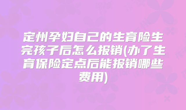 定州孕妇自己的生育险生完孩子后怎么报销(办了生育保险定点后能报销哪些费用)
