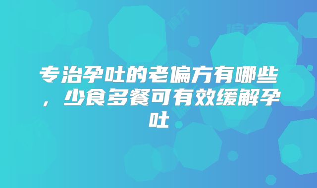 专治孕吐的老偏方有哪些,少食多餐可有效缓解孕吐