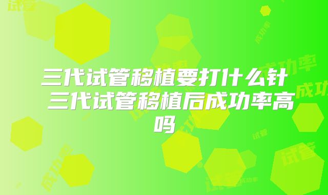 三代试管移植要打什么针 三代试管移植后成功率高吗