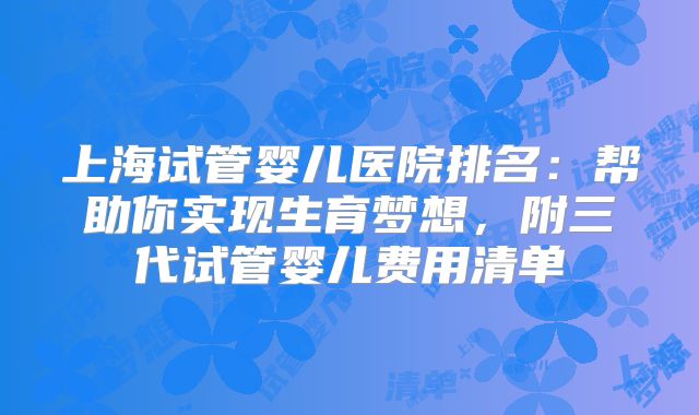 上海试管婴儿医院排名：帮助你实现生育梦想，附三代试管婴儿费用清单
