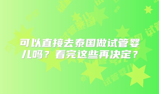 可以直接去泰国做试管婴儿吗？看完这些再决定？