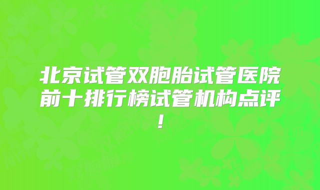 北京试管双胞胎试管医院前十排行榜试管机构点评!