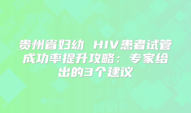 贵州省妇幼 HIV患者试管成功率提升攻略：专家给出的3个建议