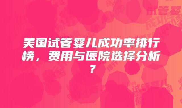 美国试管婴儿成功率排行榜,费用与医院选择分析?