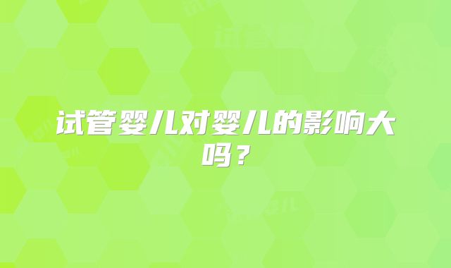 试管婴儿对婴儿的影响大吗？