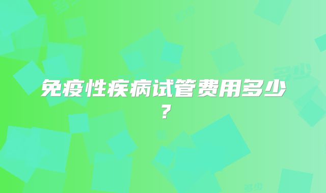 免疫性疾病试管费用多少?