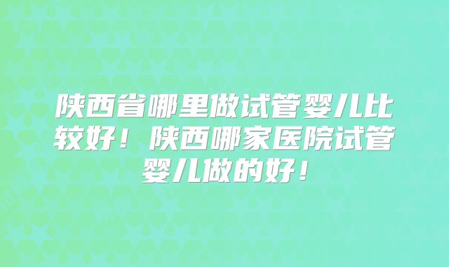 陕西省哪里做试管婴儿比较好!陕西哪家医院试管婴儿做的好!