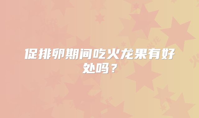 促排卵期间吃火龙果有好处吗？