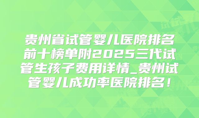 贵州省试管婴儿医院排名前十榜单附2025三代试管生孩子费用详情_贵州试管婴儿成功率医院排名!