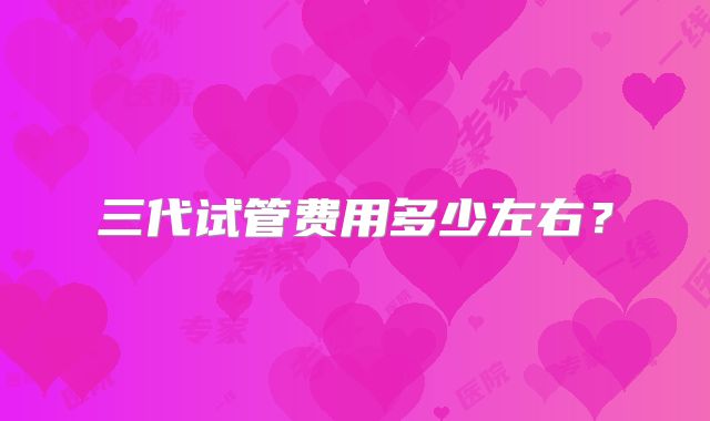 三代试管费用多少左右?