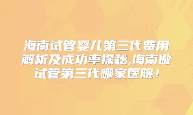 海南试管婴儿第三代费用解析及成功率探秘,海南做试管第三代哪家医院!