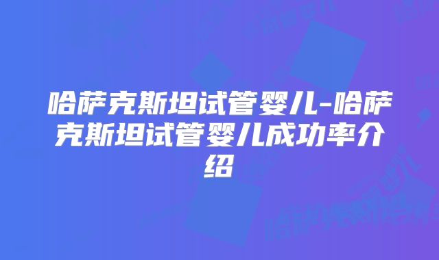 哈萨克斯坦试管婴儿-哈萨克斯坦试管婴儿成功率介绍