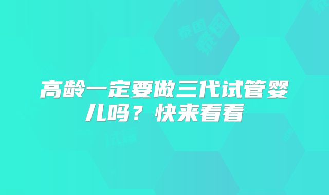 高龄一定要做三代试管婴儿吗？快来看看