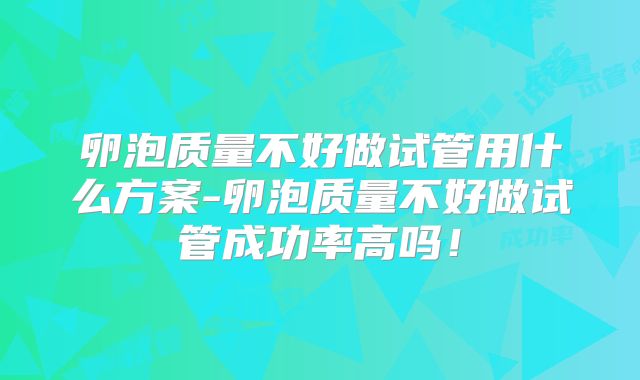 卵泡质量不好做试管用什么方案-卵泡质量不好做试管成功率高吗!