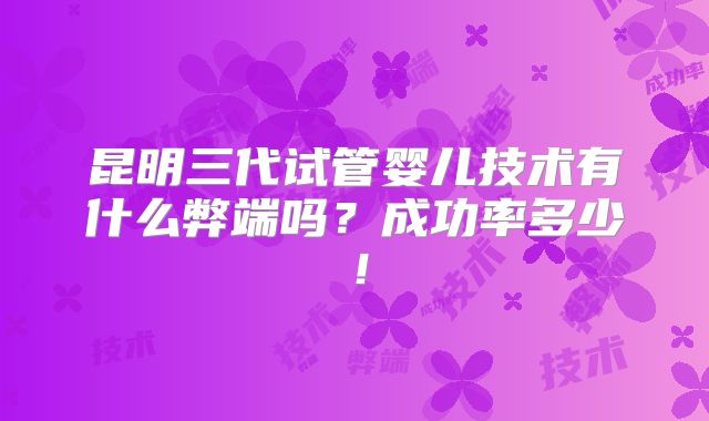昆明三代试管婴儿技术有什么弊端吗？成功率多少！