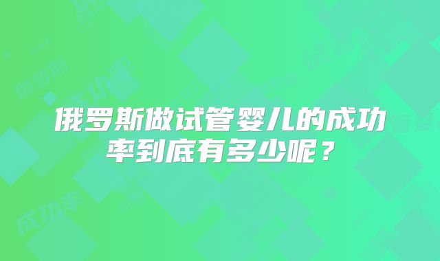 俄罗斯做试管婴儿的成功率到底有多少呢?