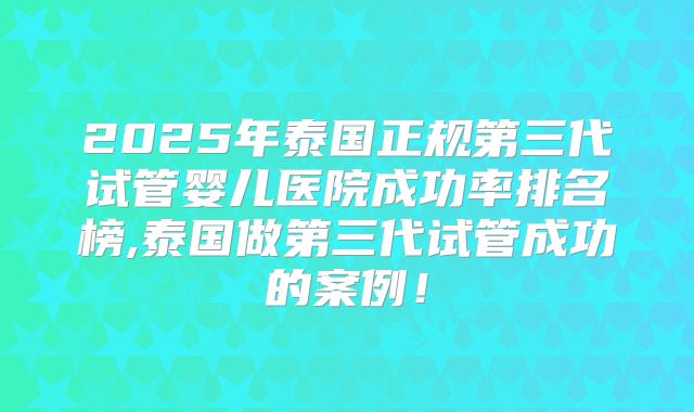 2025年泰国正规第三代试管婴儿医院成功率排名榜,泰国做第三代试管成功的案例！