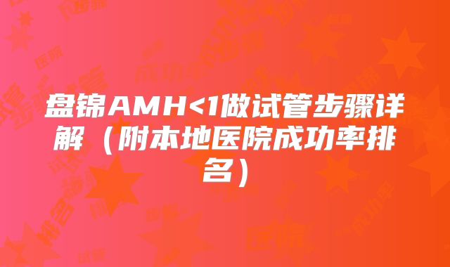 盘锦AMH<1做试管步骤详解(附本地医院成功率排名)