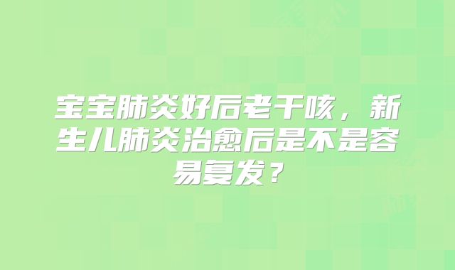 宝宝肺炎好后老干咳,新生儿肺炎治愈后是不是容易复发?