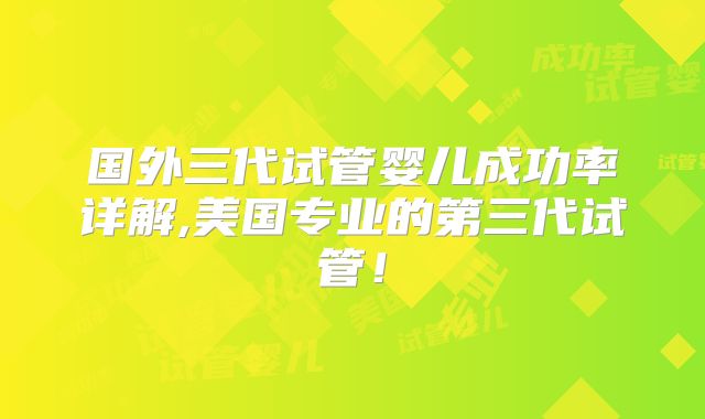国外三代试管婴儿成功率详解,美国专业的第三代试管!