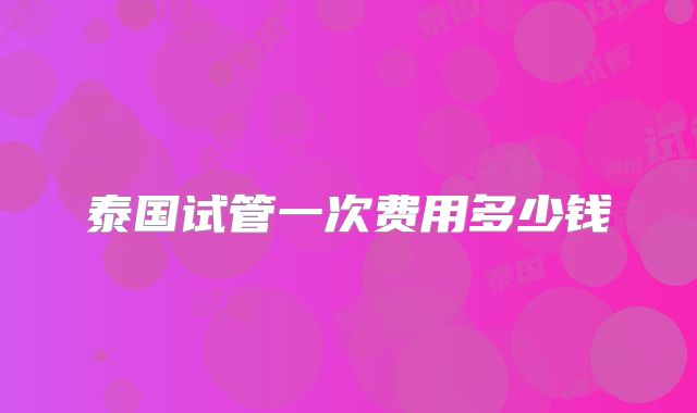 泰国试管一次费用多少钱