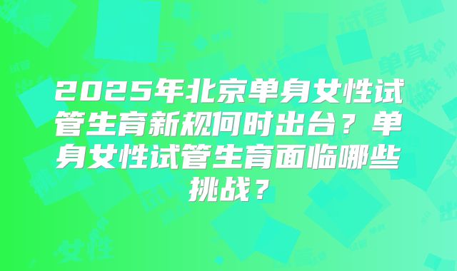 2025年北京单身女性试管生育新规何时出台？单身女性试管生育面临哪些挑战？