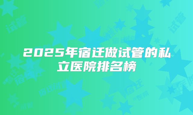 2025年宿迁做试管的私立医院排名榜