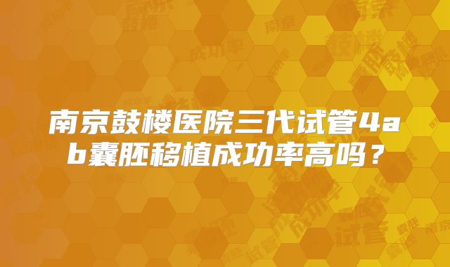 南京鼓楼医院三代试管4ab囊胚移植成功率高吗？