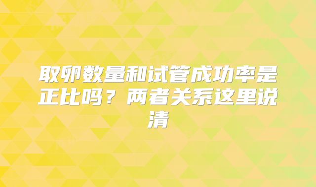 取卵数量和试管成功率是正比吗？两者关系这里说清