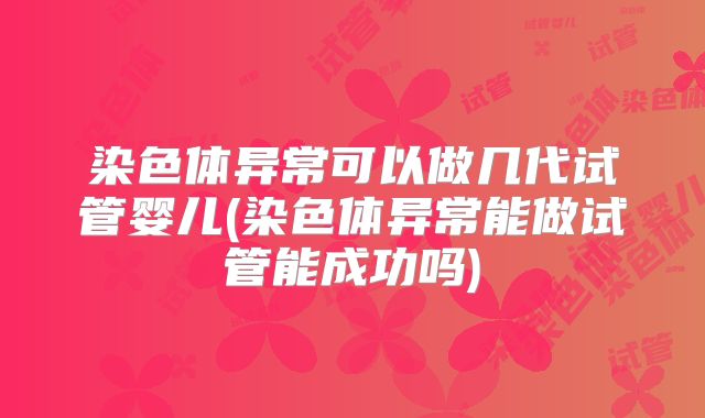 染色体异常可以做几代试管婴儿(染色体异常能做试管能成功吗)
