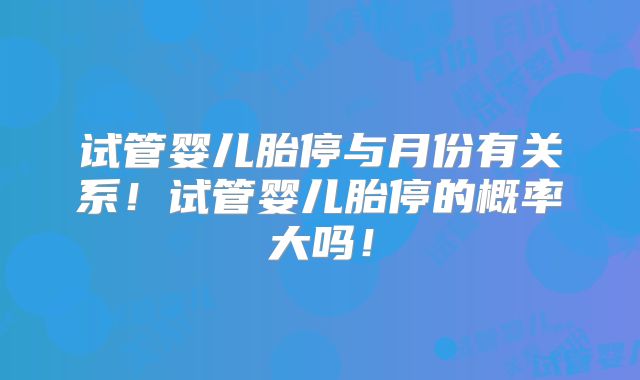 试管婴儿胎停与月份有关系！试管婴儿胎停的概率大吗！