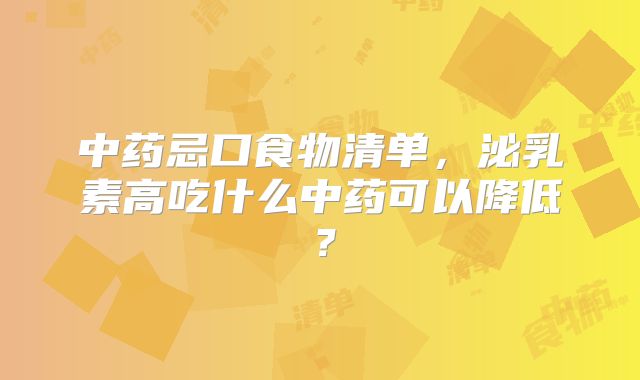 中药忌口食物清单,泌乳素高吃什么中药可以降低?