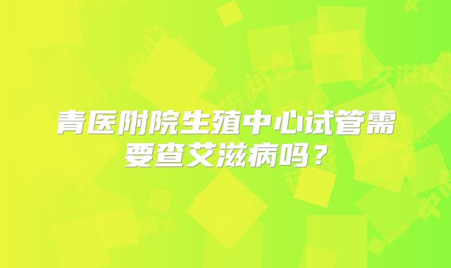 青医附院生殖中心试管需要查艾滋病吗?