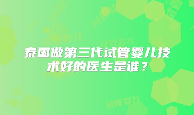 泰国做第三代试管婴儿技术好的医生是谁?