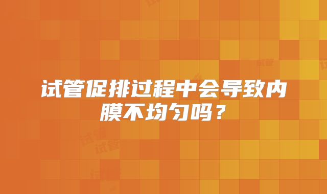 试管促排过程中会导致内膜不均匀吗？